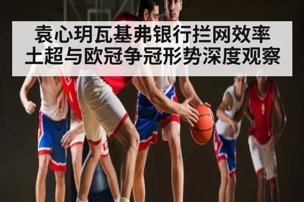 袁心玥瓦基弗银行拦网效率 土超与欧冠争冠形势深度观察 - KY Esport