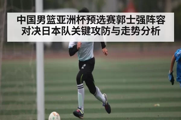 中国男篮亚洲杯预选赛郭士强阵容对决日本队关键攻防与走势分析 - KY Esport