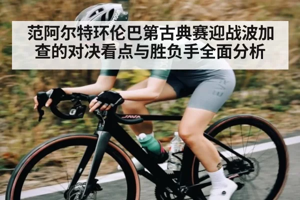 范阿尔特环伦巴第古典赛迎战波加查的对决看点与胜负手全面分析 - KY Esport