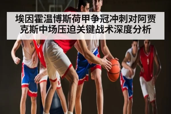 埃因霍温博斯荷甲争冠冲刺对阿贾克斯中场压迫关键战术深度分析 - KY Esport