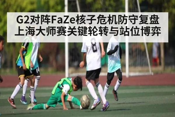 G2对阵FaZe核子危机防守复盘 上海大师赛关键轮转与站位博弈 - KY Esport